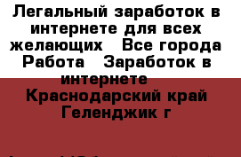 Легальный заработок в интернете для всех желающих - Все города Работа » Заработок в интернете   . Краснодарский край,Геленджик г.